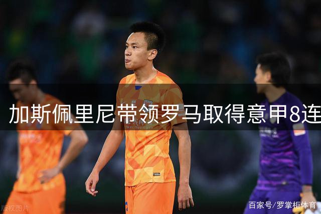 加斯佩里尼带领罗马取得意甲8连胜，罗马历任主帅第三人