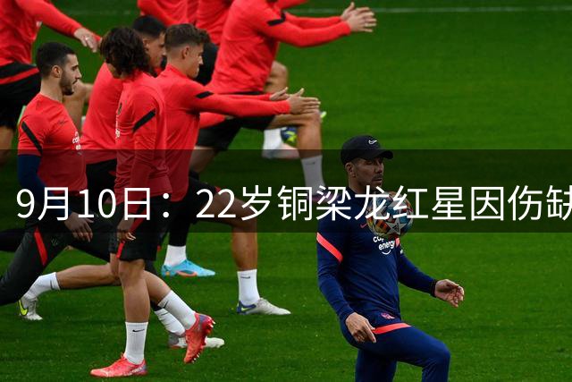 9月10日：22岁铜梁龙红星因伤缺阵退出亚运会！男足减至22人补召2人无缘参赛